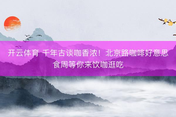 开云体育 千年古谈咖香浓！北京路咖啡好意思食周等你来饮咖逛吃