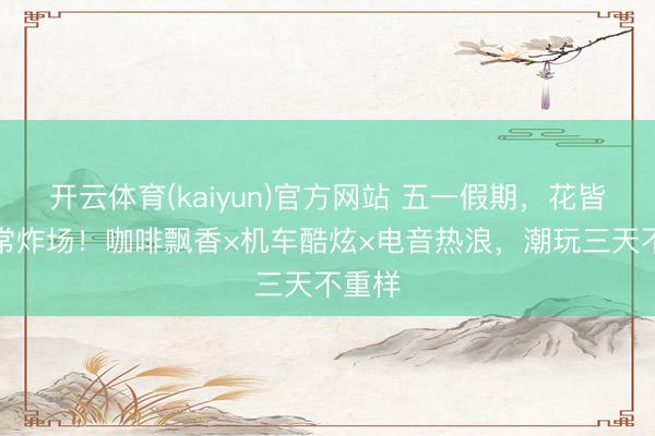 开云体育(kaiyun)官方网站 五一假期,花皆“啡”常炸场!咖啡飘香×机车酷炫×电音热浪,潮玩三天不重样