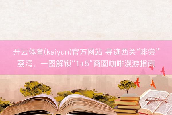 开云体育(kaiyun)官方网站 寻迹西关“啡尝”荔湾，一图解锁“1+5”商圈咖啡漫游指南