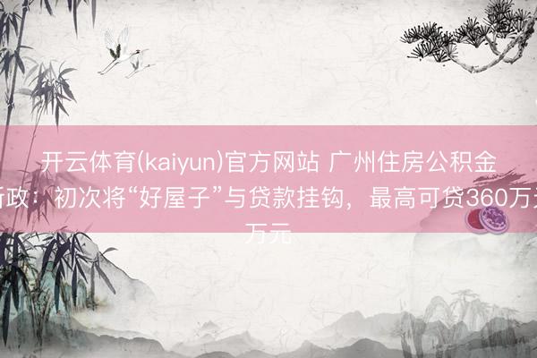 开云体育(kaiyun)官方网站 广州住房公积金新政：初次将“好屋子”与贷款挂钩，最高可贷360万元