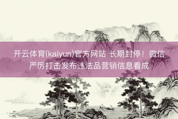 开云体育(kaiyun)官方网站 长期封停！微信严厉打击发布违法品营销信息看成