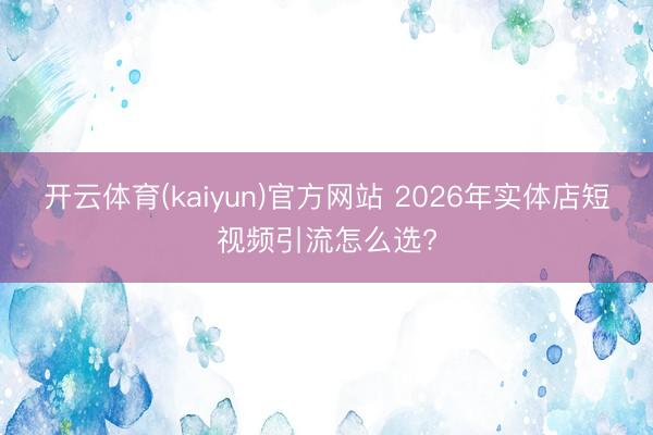 开云体育(kaiyun)官方网站 2026年实体店短视频引流怎么选?