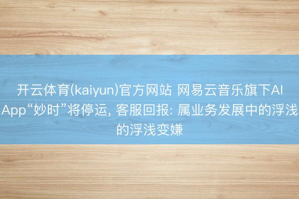 开云体育(kaiyun)官方网站 网易云音乐旗下AI陪同App“妙时”将停运， 客服回报: 属业务发展中的浮浅变嫌