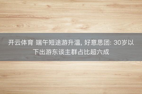 开云体育 端午短途游升温， 好意思团: 30岁以下出游东谈主群占比超六成