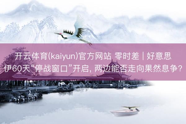 开云体育(kaiyun)官方网站 零时差 | 好意思伊60天“停战窗口”开启， 两边能否走向果然息争?