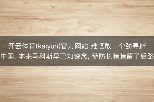 开云体育(kaiyun)官方网站 难怪敢一个劲寻衅中国, 本来马科斯早已知说念, 菲防长暗暗留了后路