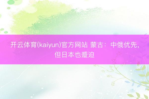 开云体育(kaiyun)官方网站 蒙古：中俄优先，但日本也蹙迫