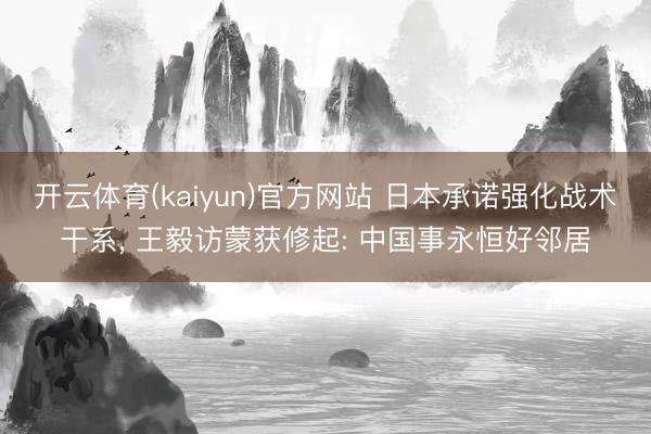 开云体育(kaiyun)官方网站 日本承诺强化战术干系， 王毅访蒙获修起: 中国事永恒好邻居