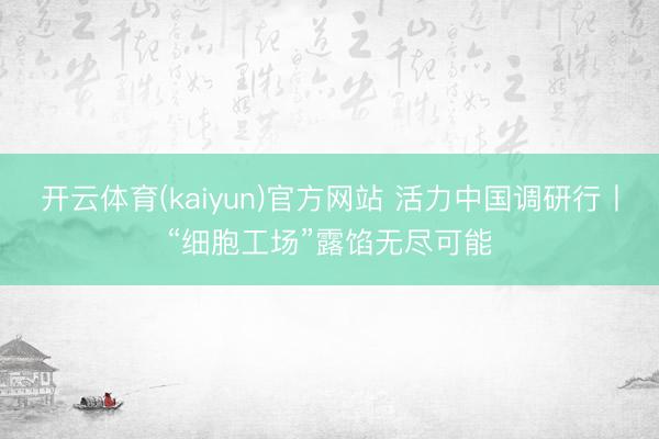 开云体育(kaiyun)官方网站 活力中国调研行丨“细胞工场”露馅无尽可能