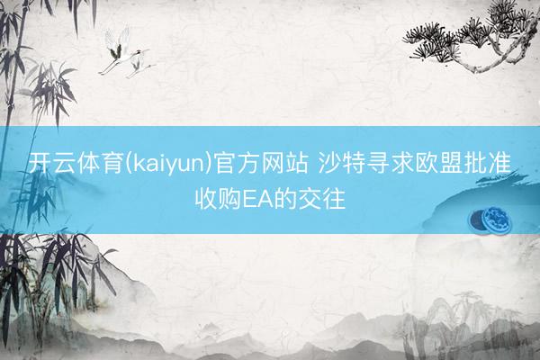 开云体育(kaiyun)官方网站 沙特寻求欧盟批准收购EA的交往