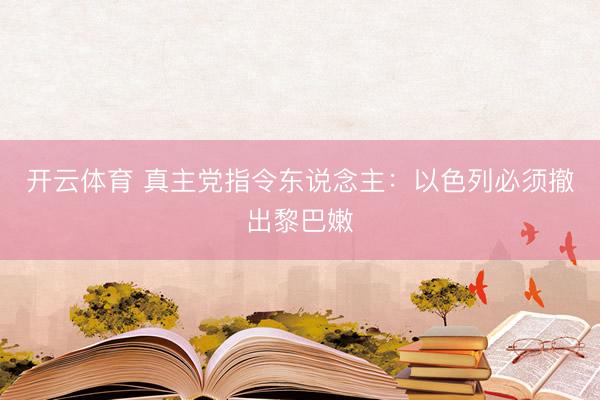 开云体育 真主党指令东说念主：以色列必须撤出黎巴嫩