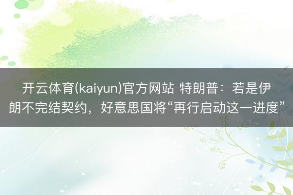 开云体育(kaiyun)官方网站 特朗普：若是伊朗不完结契约，好意思国将“再行启动这一进度”