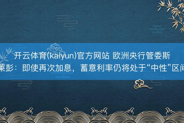 开云体育(kaiyun)官方网站 欧洲央行管委斯莱彭：即使再次加息，蓄意利率仍将处于“中性”区间