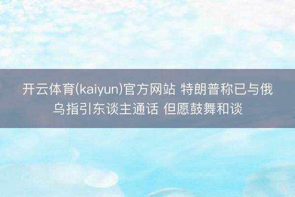 开云体育(kaiyun)官方网站 特朗普称已与俄乌指引东谈主通话 但愿鼓舞和谈