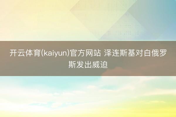 开云体育(kaiyun)官方网站 泽连斯基对白俄罗斯发出威迫