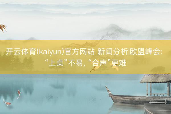 开云体育(kaiyun)官方网站 新闻分析|欧盟峰会: “上桌”不易, “合声”更难