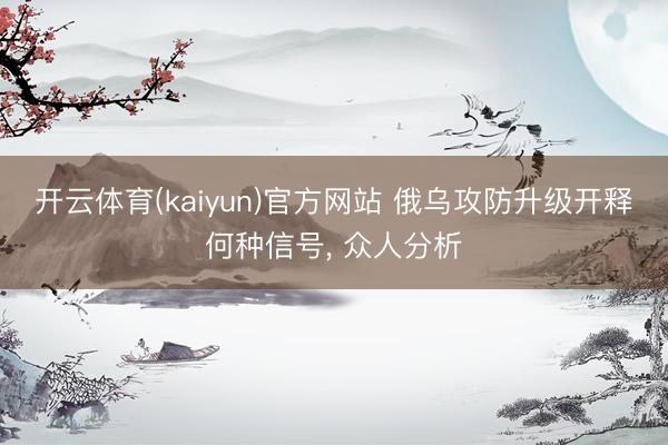 开云体育(kaiyun)官方网站 俄乌攻防升级开释何种信号, 众人分析