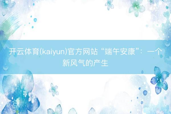 开云体育(kaiyun)官方网站 “端午安康”:一个新风气的产生