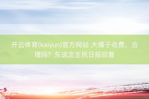 开云体育(kaiyun)官方网站 大模子收费,合理吗?东说念主民日报回复