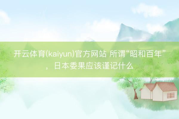 开云体育(kaiyun)官方网站 所谓“昭和百年”,日本委果应该谨记什么