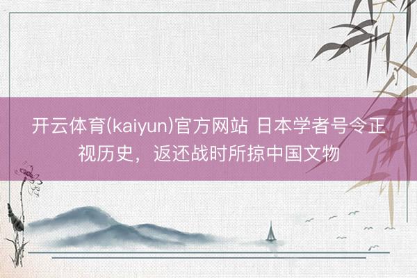 开云体育(kaiyun)官方网站 日本学者号令正视历史,返还战时所掠中国文物